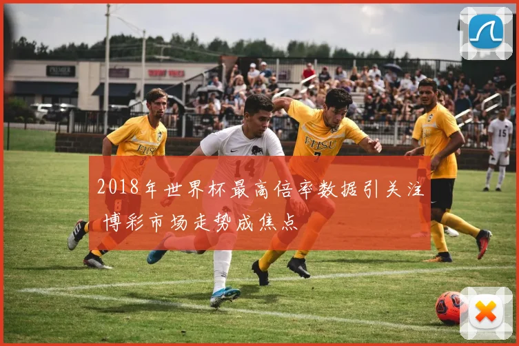 2018年世界杯最高倍率数据引关注 博彩市场走势成焦点