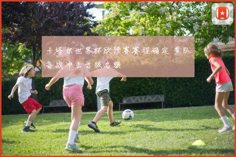 卡塔尔世界杯欧预赛赛程确定 多队备战冲击晋级名额