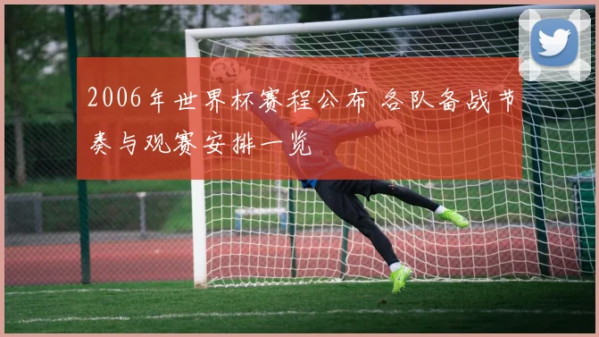 2006年世界杯赛程公布 各队备战节奏与观赛安排一览
