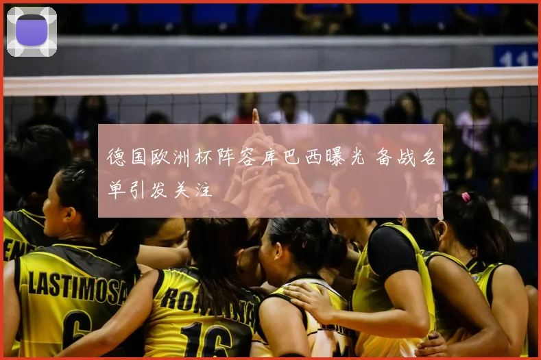 德国欧洲杯阵容库巴西曝光 备战名单引发关注