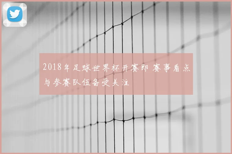 2018年足球世界杯开赛即 赛事看点与参赛队伍备受关注