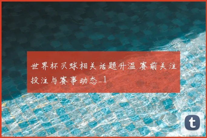 世界杯买球相关话题升温 赛前关注投注与赛事动态_1