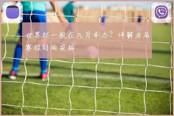 世界杯一般在几月举办？详解历届赛程时间安排