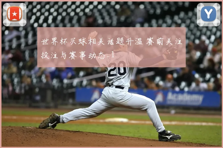 世界杯买球相关话题升温 赛前关注投注与赛事动态_1