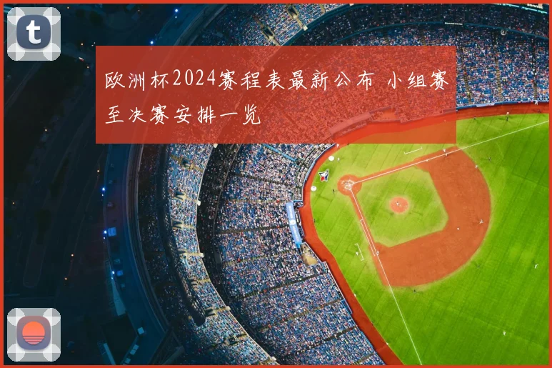 欧洲杯2024赛程表最新公布 小组赛至决赛安排一览